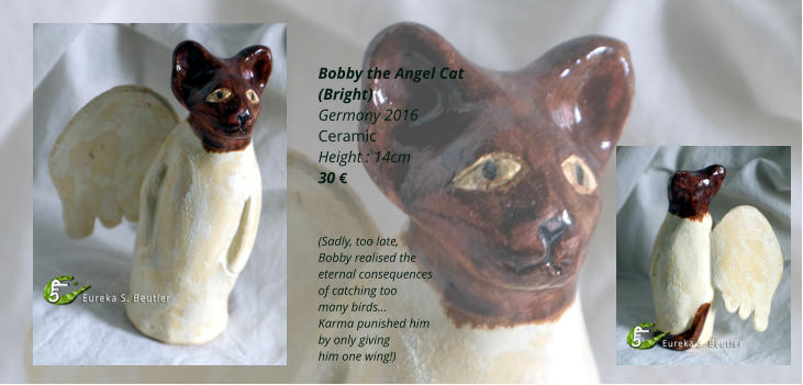 Bobby the Angel Cat (Bright) Germany 2016 Ceramic Height : 14cm 30 €    (Sadly, too late,  Bobby realised the  eternal consequences  of catching too  many birds… Karma punished him  by only giving  him one wing!)