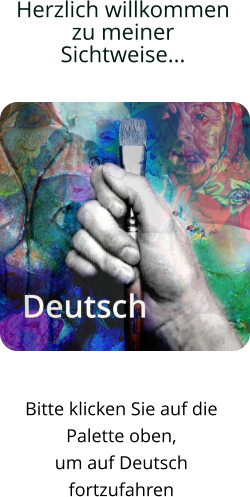 Herzlich willkommen  zu meiner Sichtweise...       Bitte klicken Sie auf die  Palette oben,  um auf Deutsch  fortzufahren