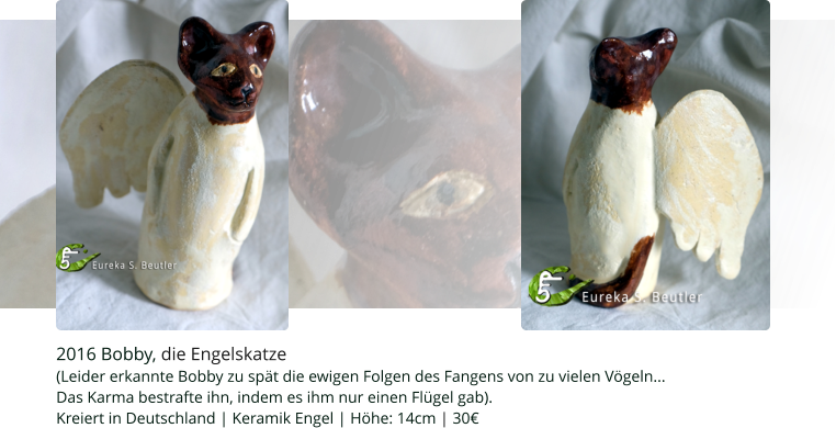 2016 Bobby, die Engelskatze (Leider erkannte Bobby zu spät die ewigen Folgen des Fangens von zu vielen Vögeln... Das Karma bestrafte ihn, indem es ihm nur einen Flügel gab).  Kreiert in Deutschland | Keramik Engel | Höhe: 14cm | 30€
